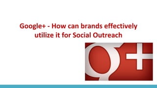 Google+ - How can brands effectively
utilize it for Social Outreach
 