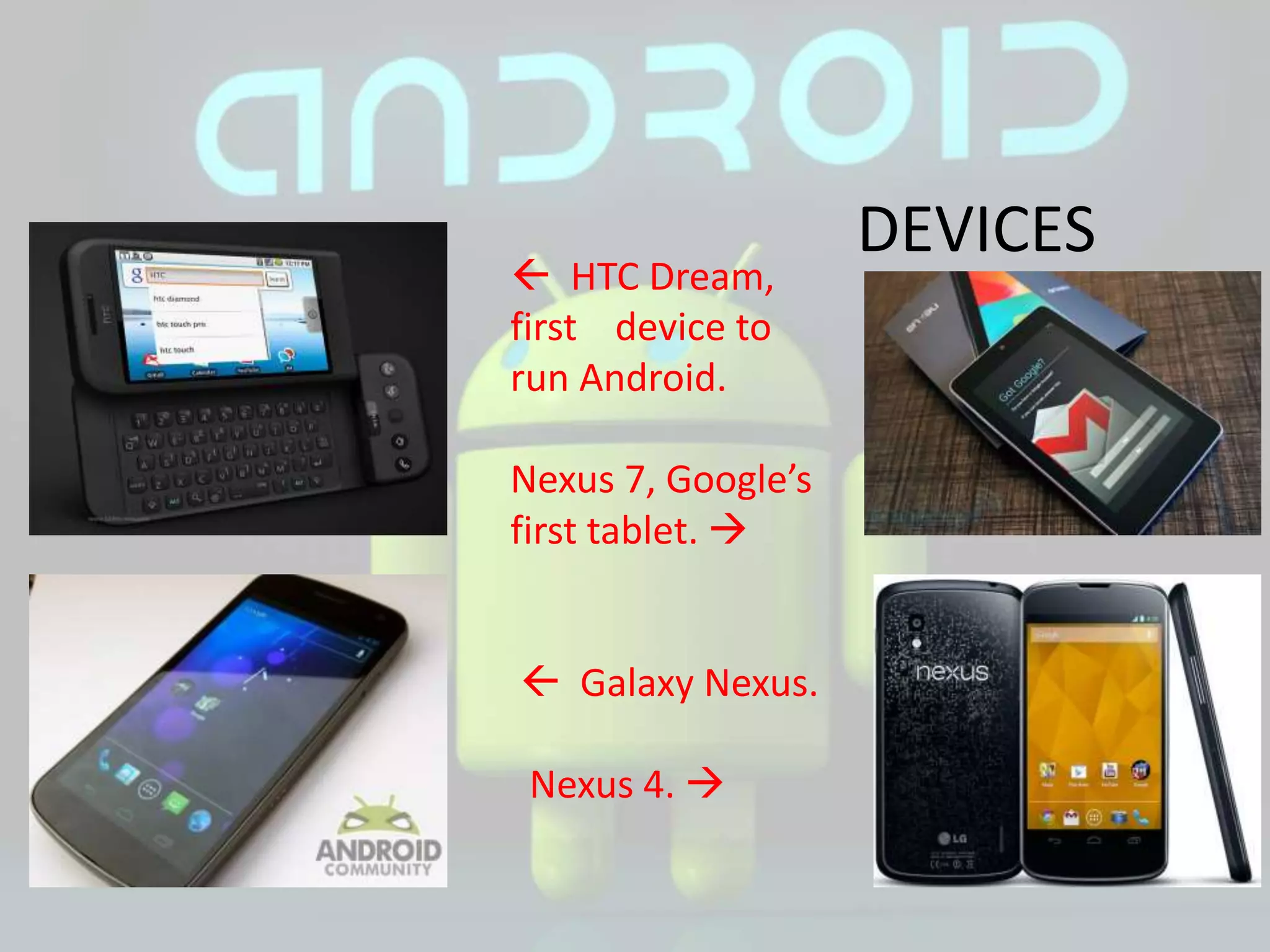 DEVICES
 HTC Dream,
first device to
run Android.
Nexus 7, Google’s
first tablet. 
 Galaxy Nexus.
Nexus 4. 
 