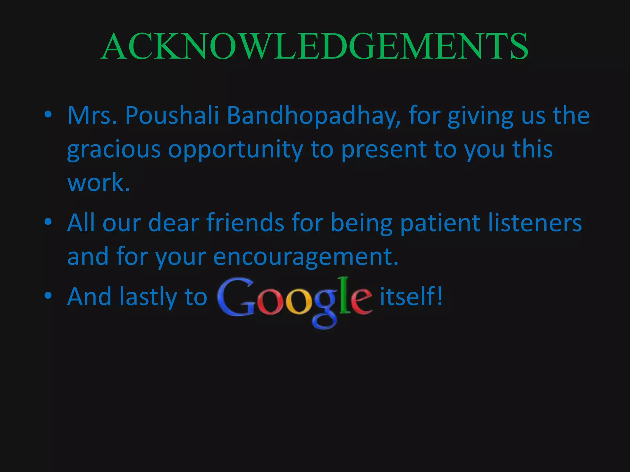 ACKNOWLEDGEMENTS
• Mrs. Poushali Bandhopadhay, for giving us the
gracious opportunity to present to you this
work.
• All our dear friends for being patient listeners
and for your encouragement.
• And lastly to itself!
 