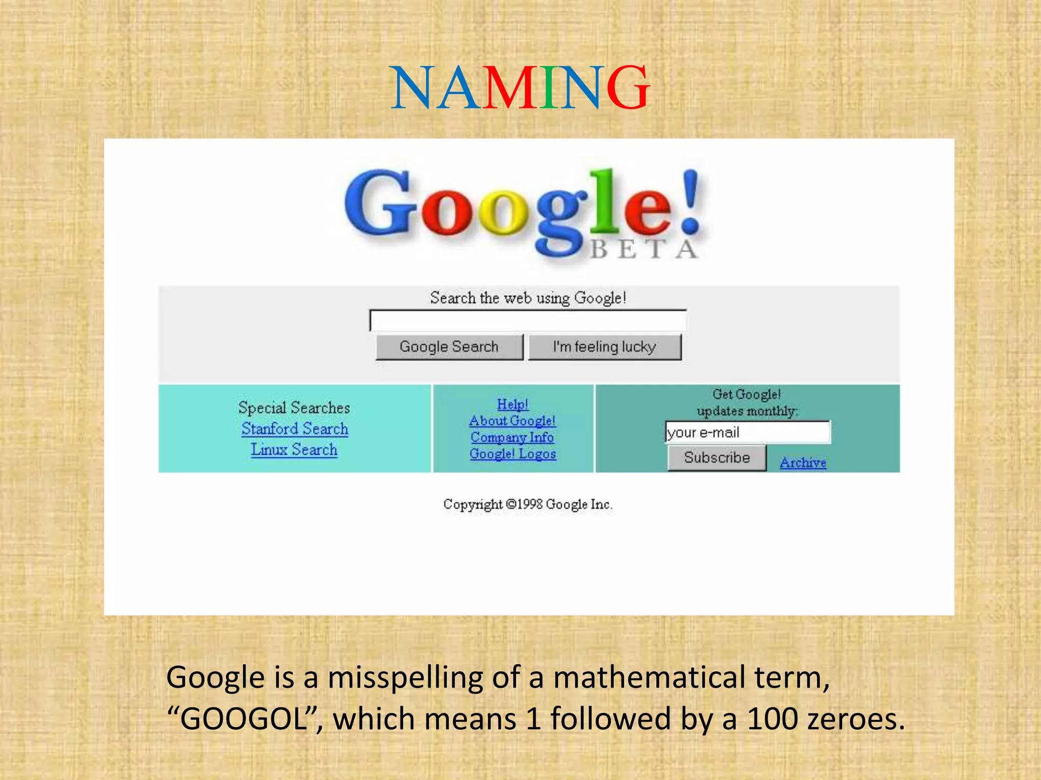 NAMING
Google is a misspelling of a mathematical term,
“GOOGOL”, which means 1 followed by a 100 zeroes.
 