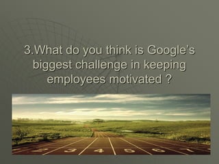 3.What do you think is Google’s
biggest challenge in keeping
employees motivated ?
 