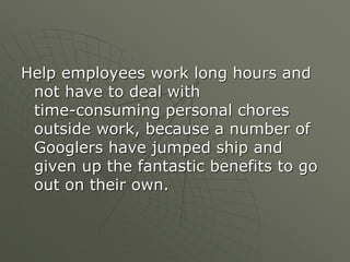 Help employees work long hours and
not have to deal with
time-consuming personal chores
outside work, because a number of
Googlers have jumped ship and
given up the fantastic benefits to go
out on their own.
 