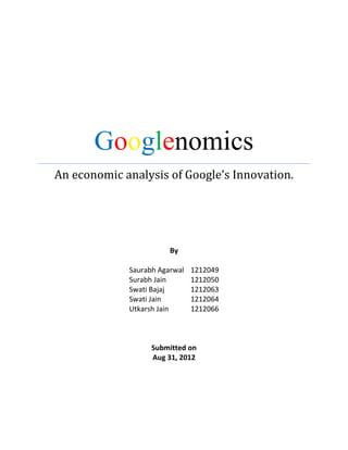 An economic analysis of Google’s Innovation.
By
Saurabh Agarwal 1212049
Surabh Jain 1212050
Swati Bajaj 1212063
Swati Jain 1212064
Utkarsh Jain 1212066
Submitted on
Aug 31, 2012
Googlenomics
 