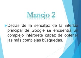 Detrás de la sencillez de la interfaz 
principal de Google se encuentra un 
complejo intérprete capaz de obtener 
las más complejas búsquedas. 
 