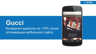 Gucci 
Конверсия выросла на +70% после оптимизации мобильного сайта 
1. АКТИВ  