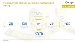 Google Confidential and Proprietary 
3. АТРИБУЦИЯ 
Пример 
Используйте мульти-канальную атрибуцию 
Источник: Google  