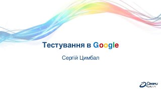 Тестування в Google
Сергій Цимбал
 