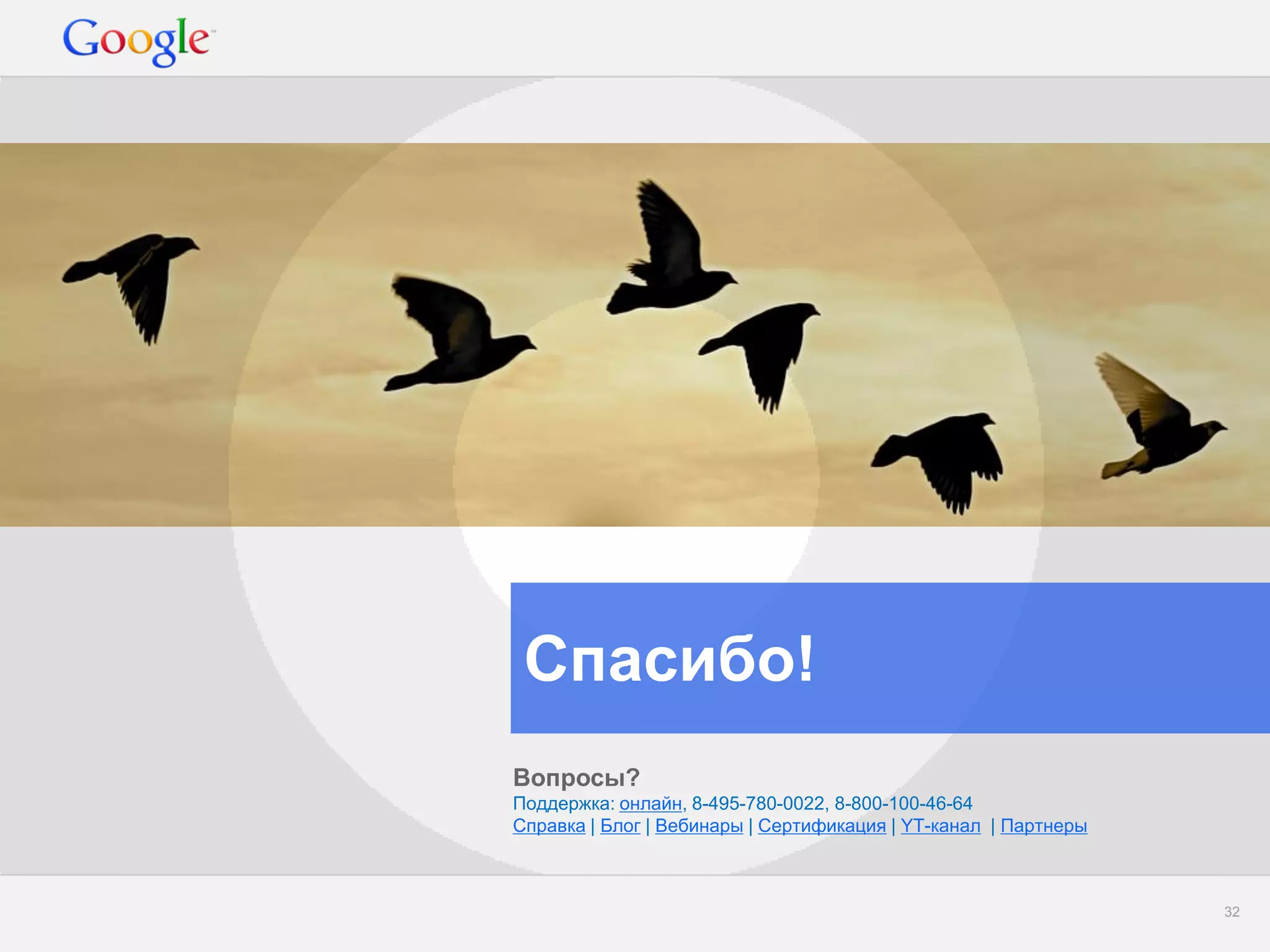 Google Confidential and Proprietary 
32 
Спасибо! 
Вопросы? 
Поддержка: онлайн, 8-495-780-0022, 8-800-100-46-64 
Справка | Блог | Вебинары | Сертификация | YT-канал | Партнеры 