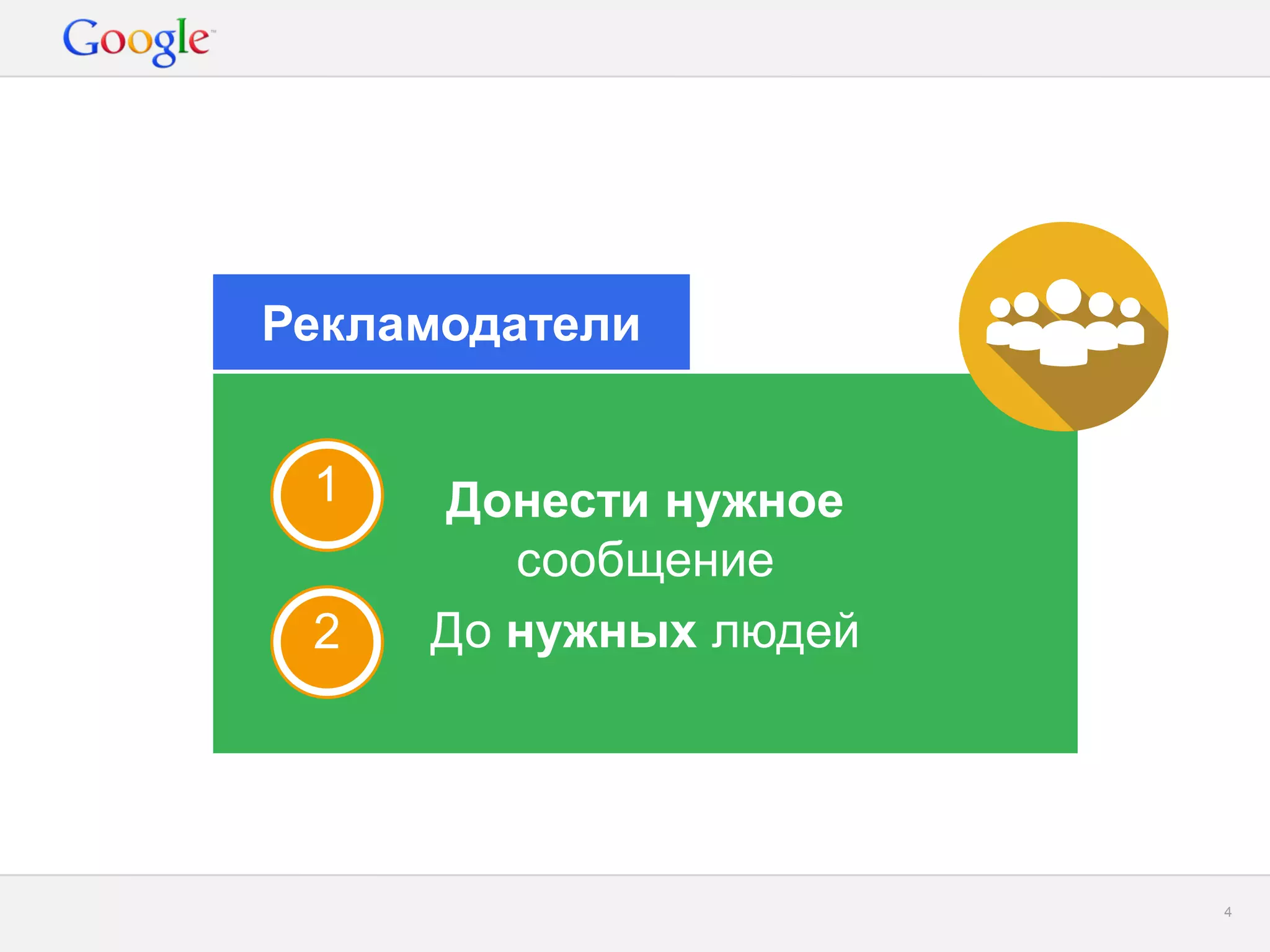 Google Confidential and Proprietary 
4 
Донести нужное сообщение 
До нужных людей 
Рекламодатели 
2 
1  
