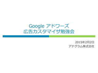 Google アドワーズ
広告カスタマイザ勉強会
2015年2月2日
アナグラム株式会社
 