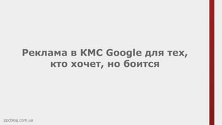 Реклама в КМС Google для тех,
кто хочет, но боится
ppcblog.com.ua
 