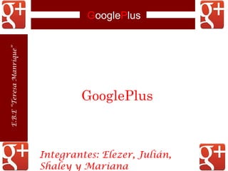 GooglePlus
GooglePlus
E.B.E“TeresaManrique”
Integrantes: Elezer, Julián,
Shaley y Mariana
 