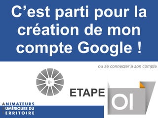 A quoi ressemble la page Google + ?C’est parti pour la
création de mon
compte Google !
ETAPE
ou se connecter à son compte
 
