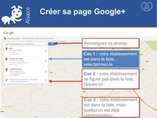 Créer sa page Google+
Renseignez ce champ
Cas 1 : votre établissement
est dans la liste,
sélectionnez-le
Cas 2 : votre établissement
ne figure pas dans la liste,
cliquez ici
Créer sa page Google+
Cas 3 : votre établissement
est dans la liste, mais
quelqu’un est déjà
adiministrateur
 