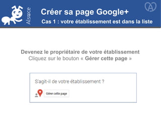 Créer sa page Google+Créer sa page Google+
Cas 1 : votre établissement est dans la liste
Devenez le propriétaire de votre établissement
Cliquez sur le bouton « Gérer cette page »
 