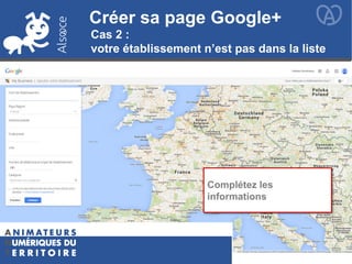 Créer sa page Google+Créer sa page Google+
Cas 2 :
votre établissement n’est pas dans la liste
Complétez les
informations
 