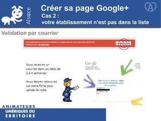 Créer sa page Google+
Cas 2 :
votre établissement n’est pas dans la liste
Validation par courrier
 