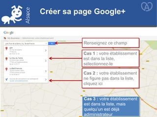Créer sa page Google+
Renseignez ce champ
Cas 1 : votre établissement
est dans la liste,
sélectionnez-le
Cas 2 : votre établissement
ne figure pas dans la liste,
cliquez ici
Créer sa page Google+
Cas 3 : votre établissement
est dans la liste, mais
quelqu’un est déjà
adiministrateur
 