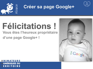 Vous êtes l’heureux propriétaire
d’une page Google+ !
Créer sa page Google+
Félicitations !
Créer sa page Google+
 