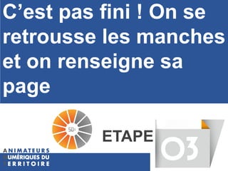 ETAPE
C’est pas fini ! On se
retrousse les manches
et on renseigne sa
page
 