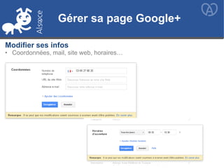 Gérer sa page Google+
• Coordonnées, mail, site web, horaires…
Gérer sa page Google+
Modifier ses infos
 