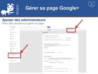Gérer sa page Google+
Ajouter des administrateurs
Pour être plusieurs à gérer la page
Gérer sa page Google+
 