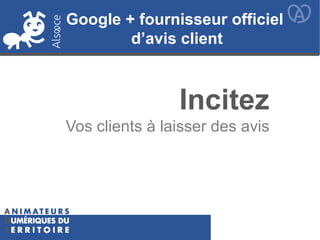 Incitez
Vos clients à laisser des avis
Google + fournisseur officiel
d’avis client
Google + fournisseur officiel
d’avis client
 