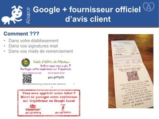 Comment ???
• Dans votre établissement
• Dans vos signatures mail
• Dans vos mails de remerciement
Google + fournisseur officiel
d’avis client
Google + fournisseur officiel
d’avis client
 