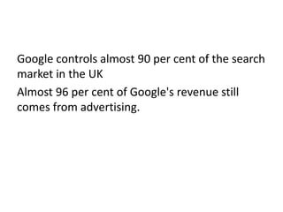 Google controls almost 90 per cent of the search
market in the UK
Almost 96 per cent of Google's revenue still
comes from advertising.
 