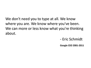 We don't need you to type at all. We know
where you are. We know where you've been.
We can more or less know what you're thinking
about.
- Eric Schmidt
Google CEO 2001-2011
 