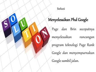 Menyelesaikan Phd Google
Page dan Brin secepatnya
menyelesaikan rancangan
program teknologi Page Rank
Google dan menyempurnakan
Google sambil jalan.
Solusi
 