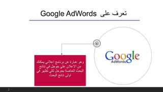 ‫على‬ ‫تعرف‬Google AdWords
‫يمكنك‬ ‫اعالني‬ ‫برنامج‬ ‫عن‬ ‫عبارة‬ ‫وهو‬
‫نتائج‬ ‫في‬ ‫جوجل‬ ‫علي‬ ‫االعالن‬ ‫من‬
‫ف‬ ‫تظهر‬ ‫لكي‬ ‫بجوجل‬ ‫الخاصة‬ ‫البحث‬‫ي‬
‫البحث‬ ‫نتائج‬ ‫اولى‬
2
 