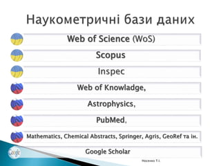 2/3 усіх наукових публікацій індексуються
на обох наукометричних платформах,
 1/3 – на одній з них.
Акценти:
WoS - північноамериканська наука,
Scopus – Західна Європа
Носенко Т.І.
 