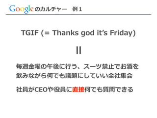 のカルチャー 　例例１
TGIF  (=  Thanks  god  itʼ’s  Friday)
毎週⾦金金曜の午後に⾏行行う、スーツ禁⽌止でお酒を  
飲みながら何でも議題にしていい全社集会  
!
社員がCEOや役員に直接何でも質問できる
＝
 
