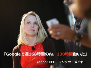 「Googleで週168時間の内、130時間働いた」
Yahoo!  CEO 　マリッサ・メイヤー
 