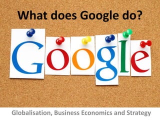 What does Google do?
Globalisation, Business Economics and Strategy
 