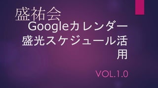 Googleカレンダー
盛光スケジュール活
用
VOL.1.0
盛祐会
 