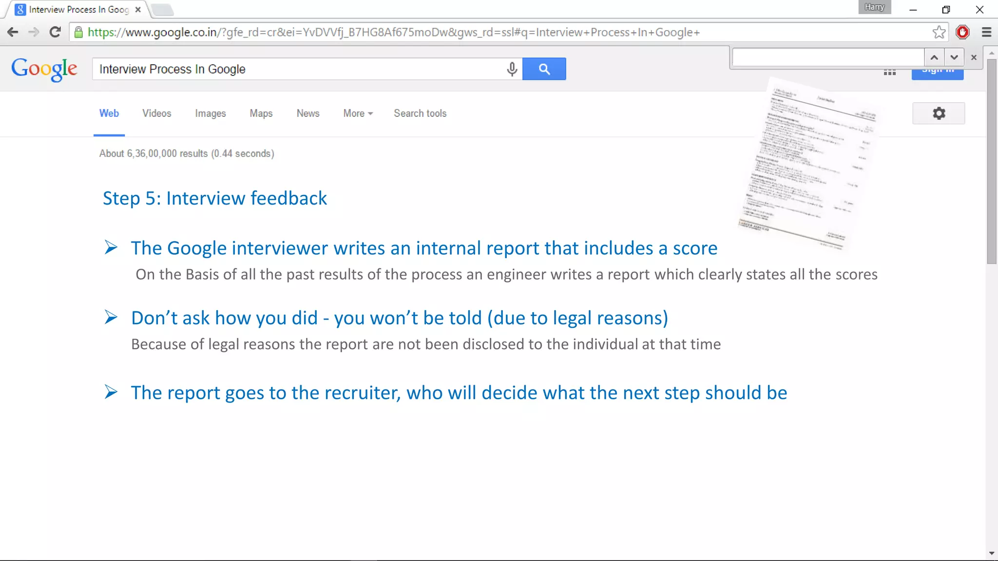 Step 5: Interview feedback
 The Google interviewer writes an internal report that includes a score
On the Basis of all the past results of the process an engineer writes a report which clearly states all the scores
 Don’t ask how you did - you won’t be told (due to legal reasons)
Because of legal reasons the report are not been disclosed to the individual at that time
 The report goes to the recruiter, who will decide what the next step should be
 