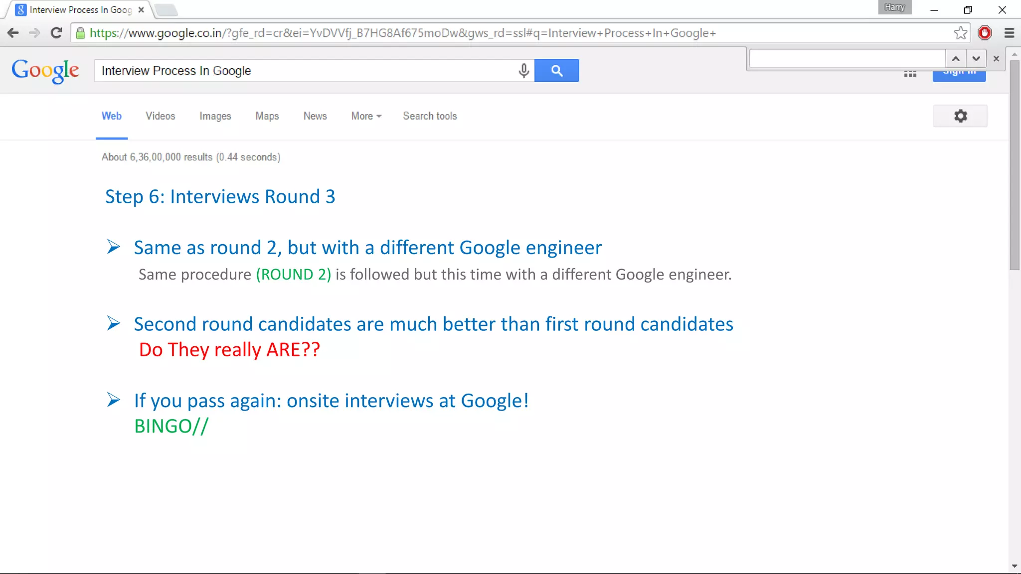 Step 6: Interviews Round 3
 Same as round 2, but with a different Google engineer
Same procedure (ROUND 2) is followed but this time with a different Google engineer.
 Second round candidates are much better than first round candidates
Do They really ARE??
 If you pass again: onsite interviews at Google!
BINGO//
 