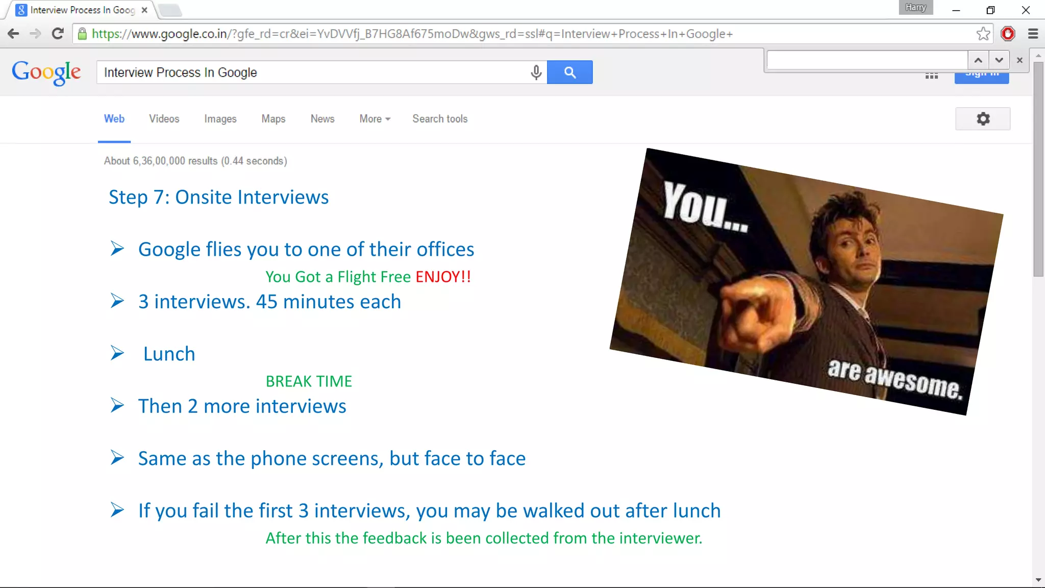 Step 7: Onsite Interviews
 Google flies you to one of their offices
You Got a Flight Free ENJOY!!
 3 interviews. 45 minutes each
 Lunch
BREAK TIME
 Then 2 more interviews
 Same as the phone screens, but face to face
 If you fail the first 3 interviews, you may be walked out after lunch
After this the feedback is been collected from the interviewer.
 