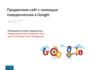 Продвигаем сайт с помощью
поведенческих в Google
1 з 25
Автор проекта userator.ru
Морозов Роман
1
Необходимо условие продвижения :
Продвигаемый сайт не должен быть
хуже по качеству, чем у конкурентов
 