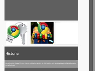 Actualmente, Google Chrome cuenta con varios canales de distribución para la descarga y prueba de todas sus
compilaciones.
Historia
 