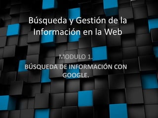 Búsqueda y Gestión de la
Información en la Web
MODULO 1.
BÚSQUEDA DE INFORMACIÓN CON
GOOGLE.
 