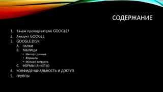 СОДЕРЖАНИЕ
1. Зачем преподавателю GOOGLE?
2. Аккаунт GOOGLE
3. GOOGLE.DISK
A. ПАПКИ
B. ТАБЛИЦЫ
• Импорт данных
• Формулы
•...