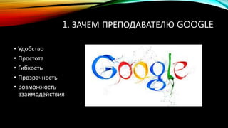 1. ЗАЧЕМ ПРЕПОДАВАТЕЛЮ GOOGLE
• Удобство
• Простота
• Гибкость
• Прозрачность
• Возможность
взаимодействия
 
