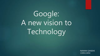 Google:
A new vision to
Technology
NAMAN GANDHI
1309113054
 