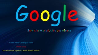 Google
Servicios o productos que ofrece
YuliethVanesa RodríguezTorres
Grado: 10-05
Escuela normal superior “Leonor Álvarez Pinzón”
 