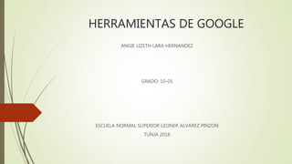 HERRAMIENTAS DE GOOGLE
ANGIE LIZETH LARA HERNANDEZ
GRADO: 10-05
ESCUELA NORMAL SUPERIOR LEONER ALVAREZ PINZON
TUNJA 2016
 