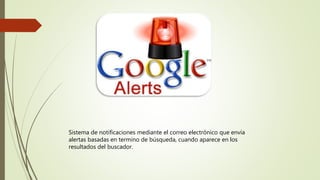 Sistema de notificaciones mediante el correo electrónico que envía
alertas basadas en termino de búsqueda, cuando aparece en los
resultados del buscador.
 