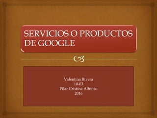 SERVICIOS O PRODUCTOS
DE GOOGLE
Valentina Rivera
10-03
Pilar Cristina Alfonso
2016
 